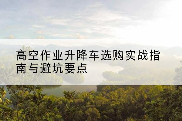 临高升降车怎么选-高空作业升降车选购实战指南与避坑要点