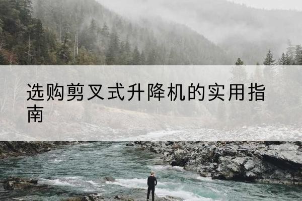 临高剪叉式升降机怎么选-选购剪叉式升降机的实用指南