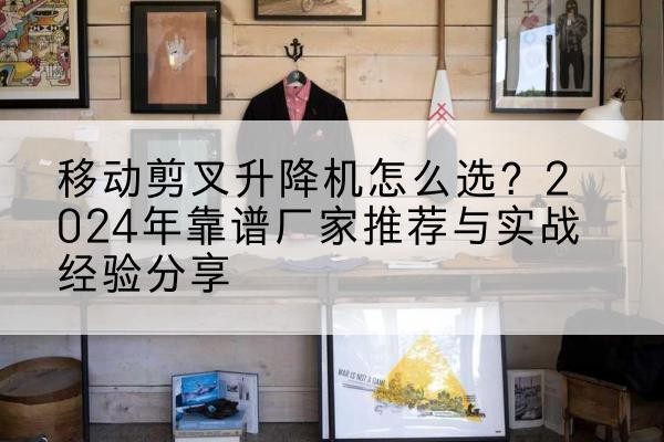 临高升降平台厂家推荐-移动剪叉升降机怎么选?2024年靠谱厂家推荐与实战经验分享