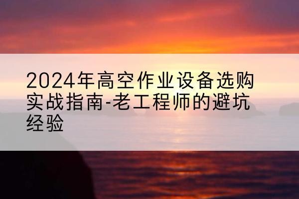 临高高空作业升降机厂家推荐-2024年高空作业设备选购实战指南-老工程师的避坑经验