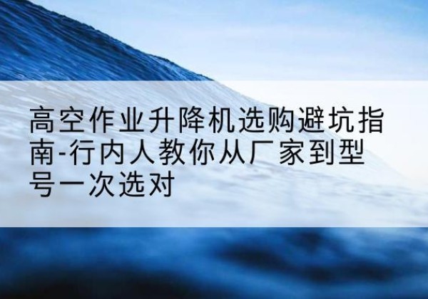 临高升降平台厂家-高空作业升降机选购避坑指南-行内人教你从厂家到型号一次选对