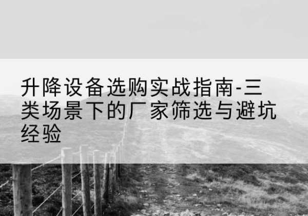 临高移动式升降机厂家推荐-升降设备选购实战指南-三类场景下的厂家筛选与避坑经验