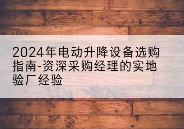临高电动剪叉升降平台厂家-2024年电动升降设备选购指南-资深采购经理的实地验厂经验