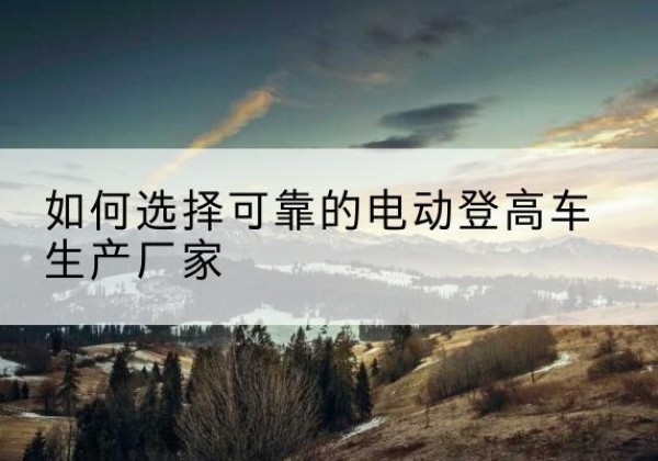 临高电动登高车厂家-如何选择可靠的电动登高车生产厂家