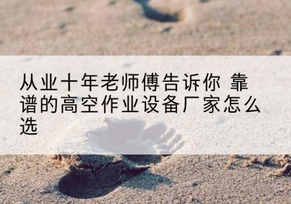 临高高空作业升降机厂家推荐-从业十年老师傅告诉你 靠谱的高空作业设备厂家怎么选