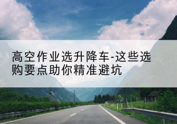 临高升降车厂家-高空作业选升降车-这些选购要点助你*避坑
