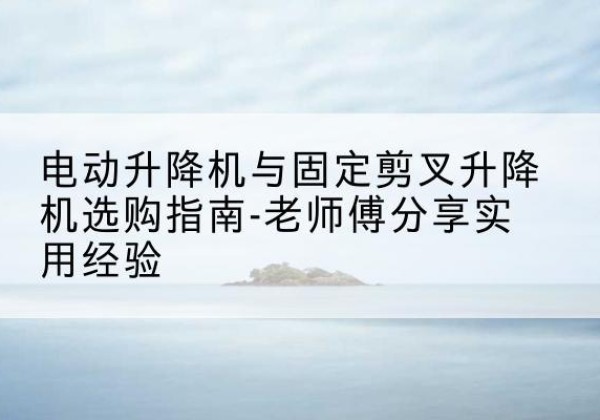 临高电动升降机怎么选-电动升降机与固定剪叉升降机选购指南-老师傅分享实用经验