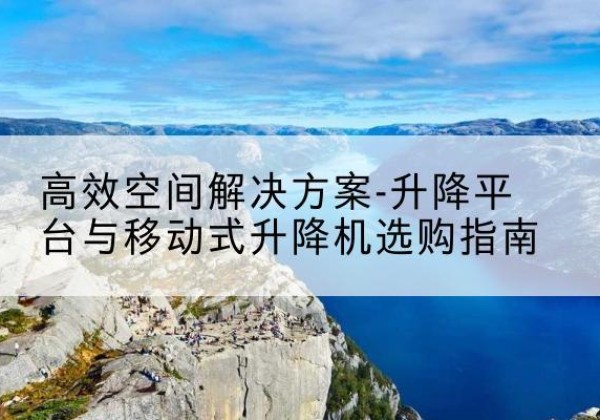 临高升降平台厂家-*空间解决方案-升降平台与移动式升降机选购指南