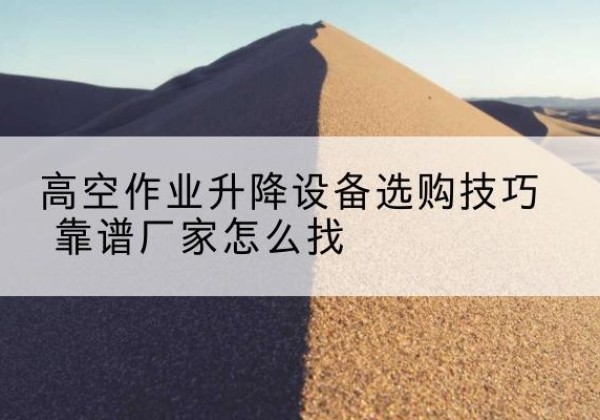 临高电动升降平台厂家推荐-高空作业升降设备选购技巧 靠谱厂家怎么找