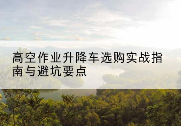 临高升降车怎么选-高空作业升降车选购实战指南与避坑要点