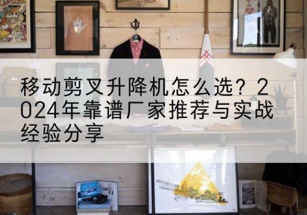 临高升降平台厂家推荐-移动剪叉升降机怎么选？2024年靠谱厂家推荐与实战经验分享