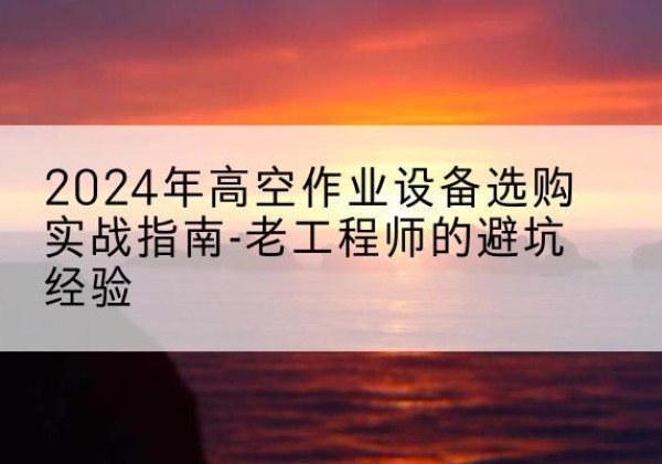 临高高空作业升降机厂家推荐-2024年高空作业设备选购实战指南-老工程师的避坑经验